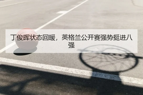 丁俊晖状态回暖，英格兰公开赛强势挺进八强