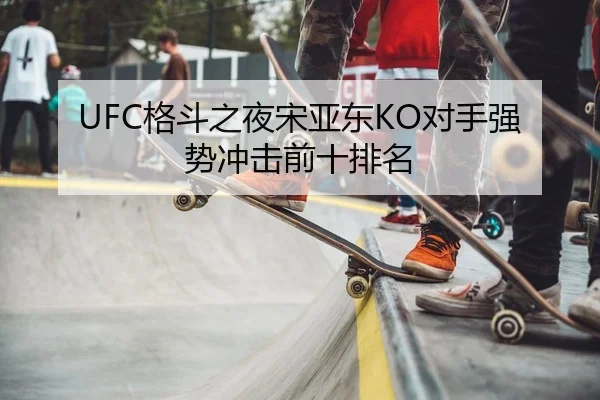 UFC格斗之夜宋亚东KO对手强势冲击前十排名