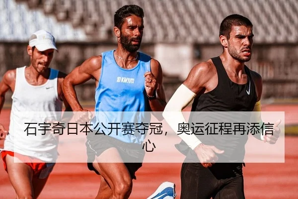 石宇奇日本公开赛夺冠，奥运征程再添信心